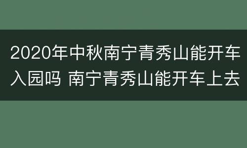 2020年中秋南宁青秀山能开车入园吗 南宁青秀山能开车上去吗