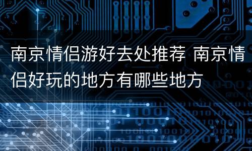 南京情侣游好去处推荐 南京情侣好玩的地方有哪些地方