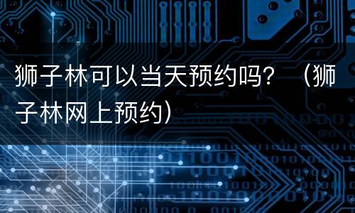 狮子林可以当天预约吗？（狮子林网上预约）