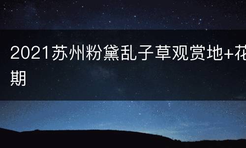 2021苏州粉黛乱子草观赏地+花期