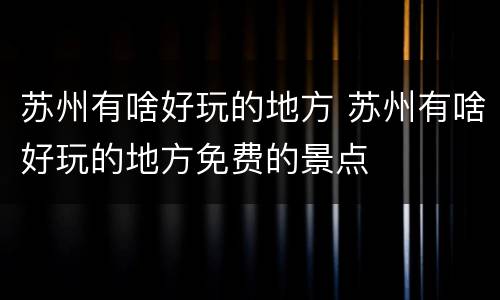 苏州有啥好玩的地方 苏州有啥好玩的地方免费的景点