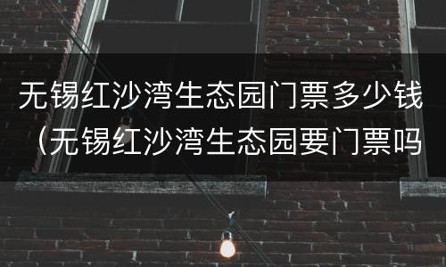 无锡红沙湾生态园门票多少钱（无锡红沙湾生态园要门票吗）
