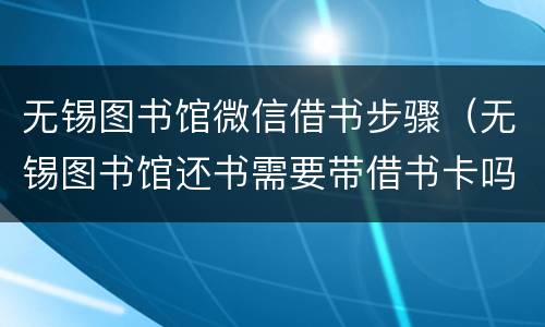 无锡图书馆微信借书步骤（无锡图书馆还书需要带借书卡吗）