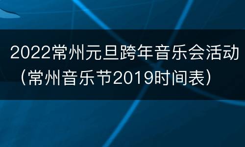 2022常州元旦跨年音乐会活动（常州音乐节2019时间表）