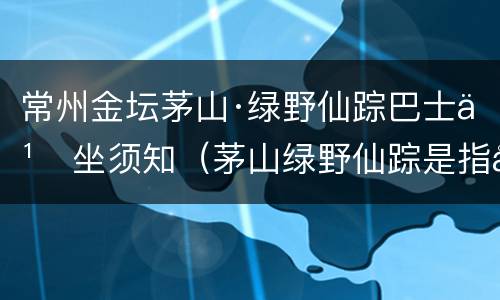常州金坛茅山·绿野仙踪巴士乘坐须知（茅山绿野仙踪是指哪条路）