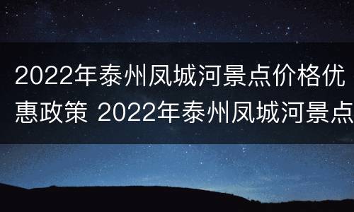 2022年泰州凤城河景点价格优惠政策 2022年泰州凤城河景点价格优惠政策是什么