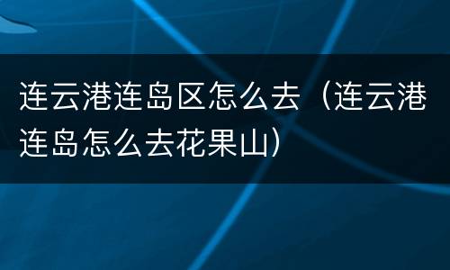 连云港连岛区怎么去（连云港连岛怎么去花果山）
