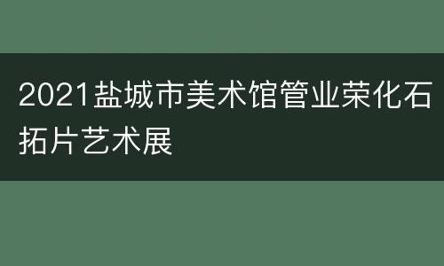 2021盐城市美术馆管业荣化石拓片艺术展