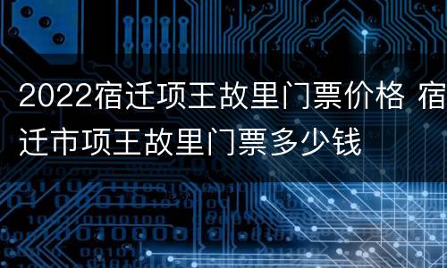 2022宿迁项王故里门票价格 宿迁市项王故里门票多少钱