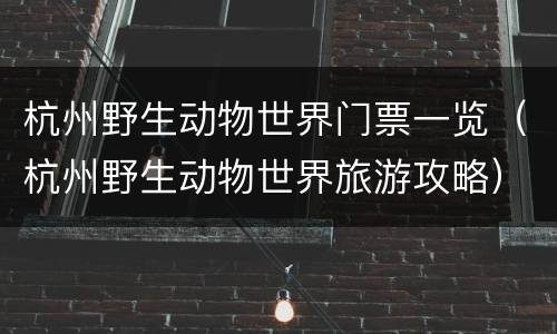 杭州野生动物世界门票一览（杭州野生动物世界旅游攻略）