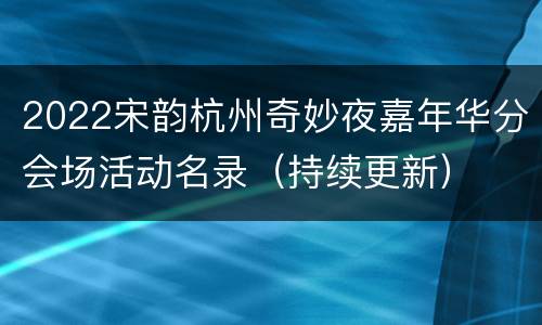 2022宋韵杭州奇妙夜嘉年华分会场活动名录（持续更新）