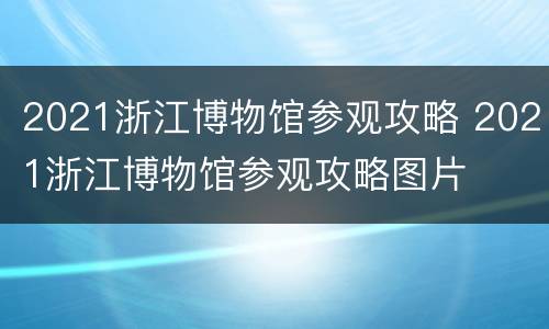 2021浙江博物馆参观攻略 2021浙江博物馆参观攻略图片