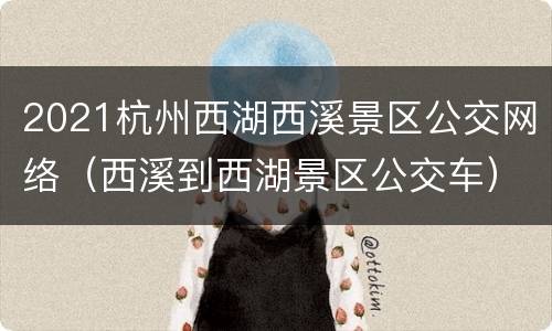 2021杭州西湖西溪景区公交网络（西溪到西湖景区公交车）