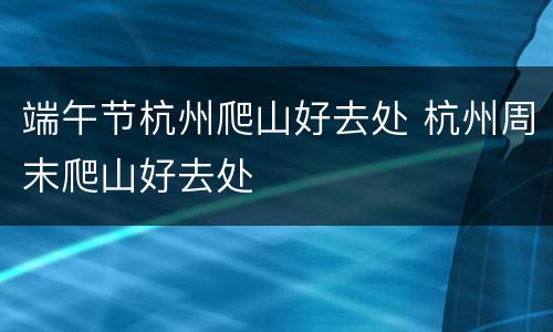 端午节杭州爬山好去处 杭州周末爬山好去处