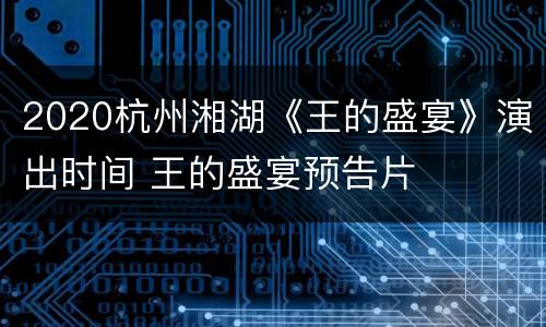 2020杭州湘湖《王的盛宴》演出时间 王的盛宴预告片