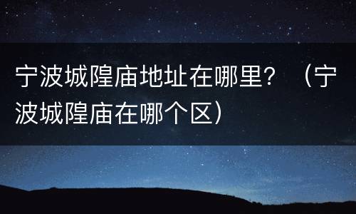 宁波城隍庙地址在哪里？（宁波城隍庙在哪个区）