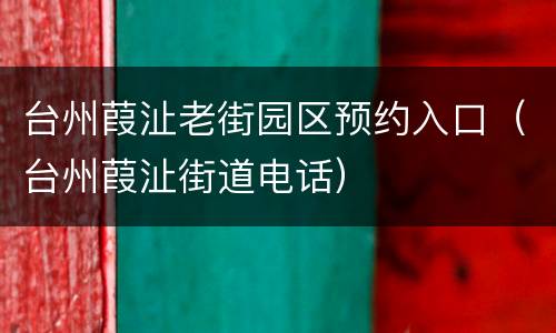 台州葭沚老街园区预约入口（台州葭沚街道电话）