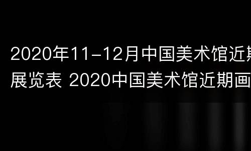 2020年11-12月中国美术馆近期展览表 2020中国美术馆近期画展