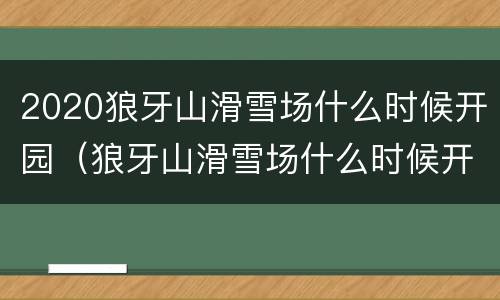 2020狼牙山滑雪场什么时候开园（狼牙山滑雪场什么时候开放）