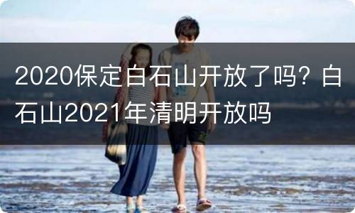 2020保定白石山开放了吗? 白石山2021年清明开放吗