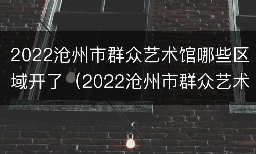 2022沧州市群众艺术馆哪些区域开了（2022沧州市群众艺术馆哪些区域开了）