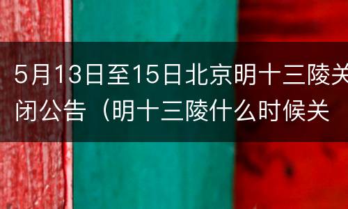 5月13日至15日北京明十三陵关闭公告（明十三陵什么时候关门）