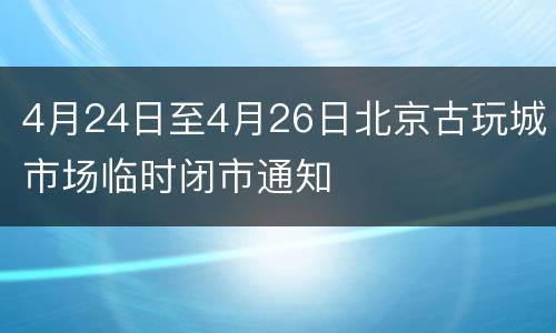 4月24日至4月26日北京古玩城市场临时闭市通知