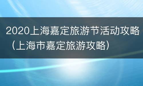 2020上海嘉定旅游节活动攻略（上海市嘉定旅游攻略）