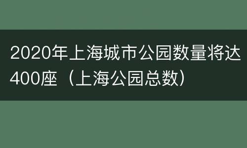 2020年上海城市公园数量将达400座（上海公园总数）