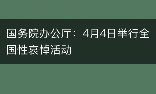 国务院办公厅：4月4日举行全国性哀悼活动