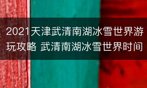 2021天津武清南湖冰雪世界游玩攻略 武清南湖冰雪世界时间
