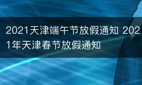 2021天津端午节放假通知 2021年天津春节放假通知
