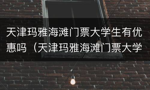 天津玛雅海滩门票大学生有优惠吗（天津玛雅海滩门票大学生有优惠吗多少钱）