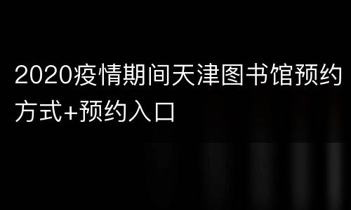 2020疫情期间天津图书馆预约方式+预约入口