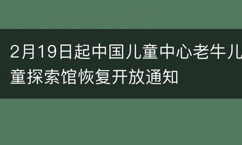 2月19日起中国儿童中心老牛儿童探索馆恢复开放通知