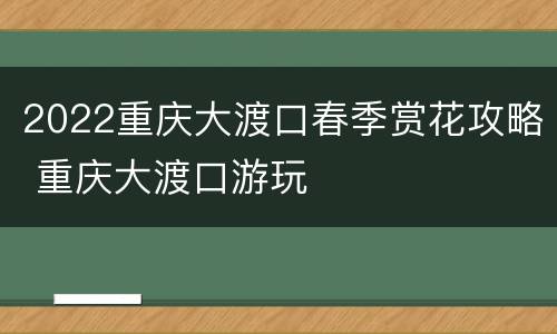 2022重庆大渡口春季赏花攻略 重庆大渡口游玩