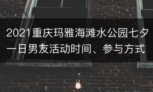 2021重庆玛雅海滩水公园七夕一日男友活动时间、参与方式