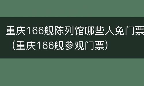 重庆166舰陈列馆哪些人免门票（重庆166舰参观门票）