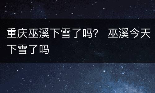 重庆巫溪下雪了吗？ 巫溪今天下雪了吗