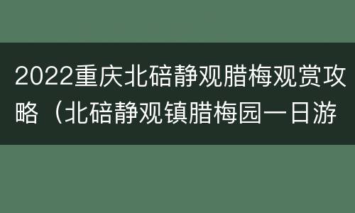 2022重庆北碚静观腊梅观赏攻略（北碚静观镇腊梅园一日游攻略）