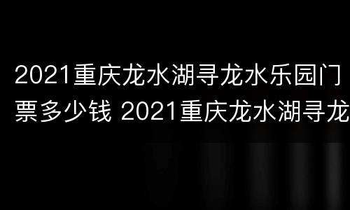 2021重庆龙水湖寻龙水乐园门票多少钱 2021重庆龙水湖寻龙水乐园门票多少钱一张