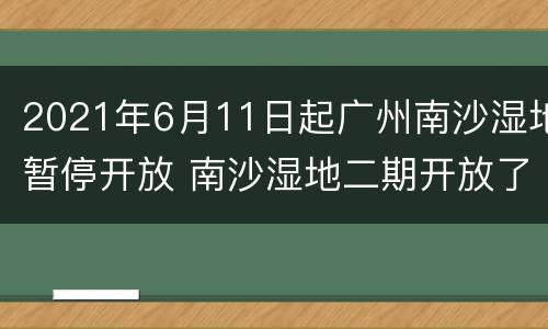 2021年6月11日起广州南沙湿地暂停开放 南沙湿地二期开放了吗???