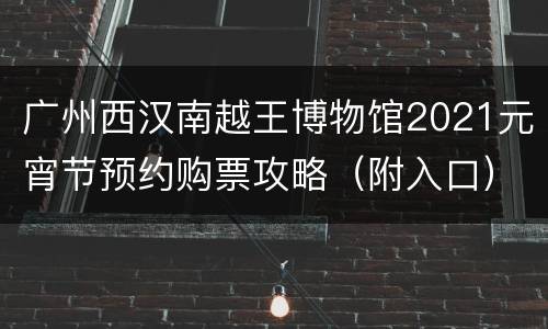广州西汉南越王博物馆2021元宵节预约购票攻略（附入口）