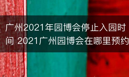 广州2021年园博会停止入园时间 2021广州园博会在哪里预约