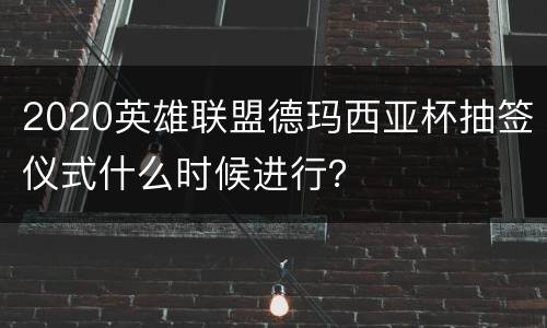 2020英雄联盟德玛西亚杯抽签仪式什么时候进行？