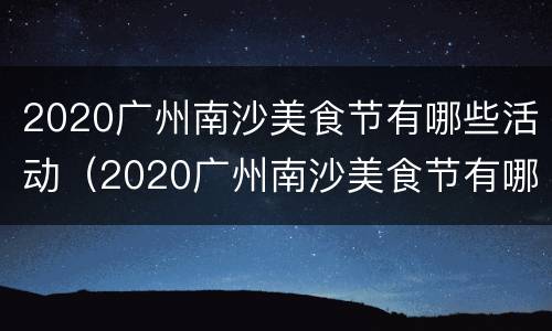 2020广州南沙美食节有哪些活动（2020广州南沙美食节有哪些活动呢）