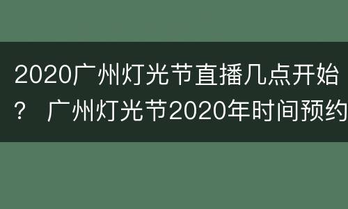 2020广州灯光节直播几点开始？ 广州灯光节2020年时间预约