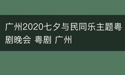 广州2020七夕与民同乐主题粤剧晚会 粤剧 广州