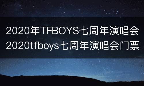 2020年TFBOYS七周年演唱会（2020tfboys七周年演唱会门票）
