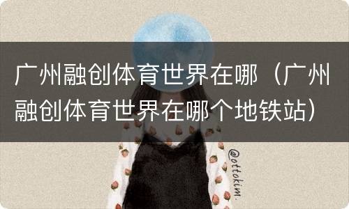 广州融创体育世界在哪（广州融创体育世界在哪个地铁站）